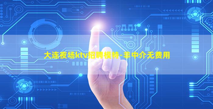 大连夜场ktv招聘模特-非中介无费用