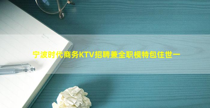 宁波时代商务KTV招聘兼全职模特包住世一
